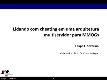 1 Felipe L. Severino Lidando com cheating em uma arquitetura multiservidor para MMOGs Felipe L. Severino Orientador: Prof. Dr. Claudio Geyer paralela e.