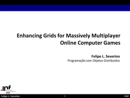 1 Felipe L. SeverinoPDP Enhancing Grids for Massively Multiplayer Online Computer Games Felipe L. Severino Programação com Objetos Distribuídos paralela.
