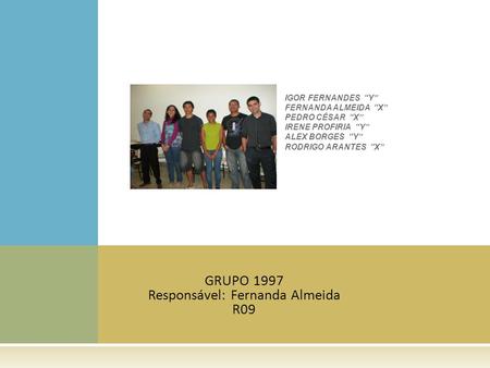 GRUPO 1997 Responsável: Fernanda Almeida R09 IGOR FERNANDES Y FERNANDA ALMEIDA X PEDRO CÉSAR X IRENE PROFIRIA Y ALEX BORGES Y RODRIGO ARANTES X.