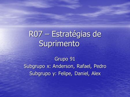 R07 – Estratégias de Suprimento Grupo 91 Subgrupo x: Anderson, Rafael, Pedro Subgrupo y: Felipe, Daniel, Alex.