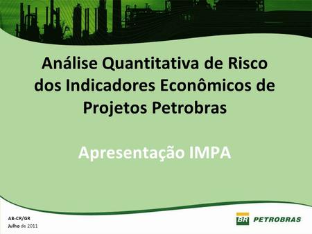 Análise Quantitativa de Risco dos Indicadores Econômicos de Projetos Petrobras Apresentação IMPA AB-CR/GR Julho de 2011.