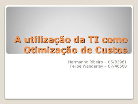 A utilização da TI como Otimização de Custos Hermanno Ribeiro – 05/83961 Felipe Wanderley – 07/46568.