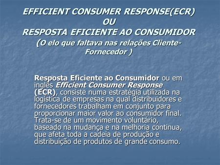 EFFICIENT CONSUMER RESPONSE(ECR) OU RESPOSTA EFICIENTE AO CONSUMIDOR (O elo que faltava nas relações Cliente-Fornecedor ) Resposta Eficiente ao Consumidor.