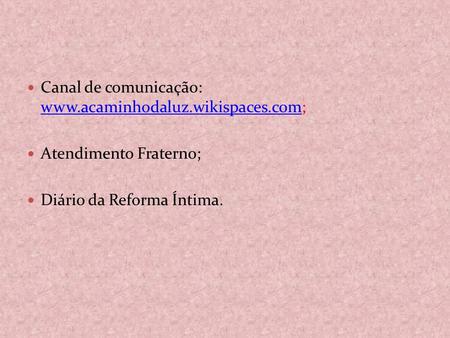 Canal de comunicação: www.acaminhodaluz.wikispaces.com; Atendimento Fraterno; Diário da Reforma Íntima.