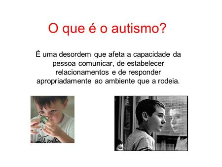 O que é o autismo? É uma desordem que afeta a capacidade da pessoa comunicar, de estabelecer relacionamentos e de responder apropriadamente ao ambiente.