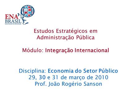 Disciplina: Economia do Setor Público 29, 30 e 31 de março de 2010 Prof. João Rogério Sanson Estudos Estratégicos em Administração Pública Módulo: Integração.