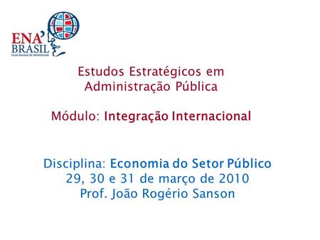 Disciplina: Economia do Setor Público 29, 30 e 31 de março de 2010 Prof. João Rogério Sanson Estudos Estratégicos em Administração Pública Módulo: Integração.