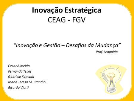 Inovação Estratégica CEAG - FGV Inovação e Gestão – Desafios da Mudança Prof. Leopoldo Cezar Almeida Fernanda Telles Gabriele Kamada Maria Teresa M. Prandini.