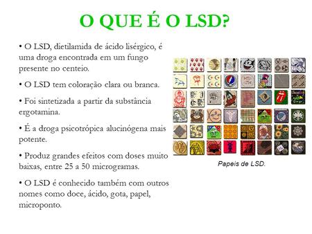 O QUE É O LSD? O LSD, dietilamida de ácido lisérgico, é uma droga encontrada em um fungo presente no centeio. O LSD tem coloração clara ou branca. Foi.