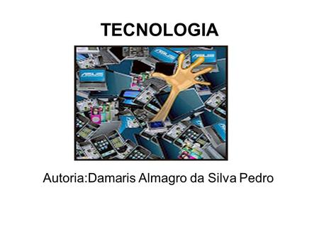 TECNOLOGIA Autoria:Damaris Almagro da Silva Pedro.