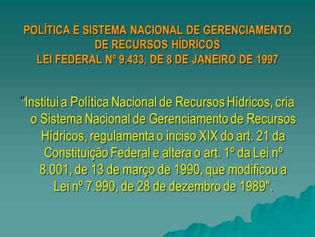 POLÍTICA E SISTEMA NACIONAL DE GERENCIAMENTO DE RECURSOS HÍDRICOS LEI FEDERAL Nº 9.433, DE 8 DE JANEIRO DE 1997 Institui a Política Nacional de Recursos.
