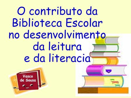 O contributo da Biblioteca Escolar no desenvolvimento da leitura e da literacia Vasco de Sousa.