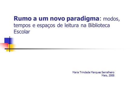 Rumo a um novo paradigma: modos, tempos e espaços de leitura na Biblioteca Escolar Maria Trindade Marques Serralheiro Maio, 2008.