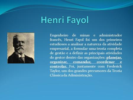 Henri Fayol Engenheiro de minas e administrador francês, Henri Fayol foi um dos primeiros estudiosos a analisar a natureza da atividade empresarial, a.