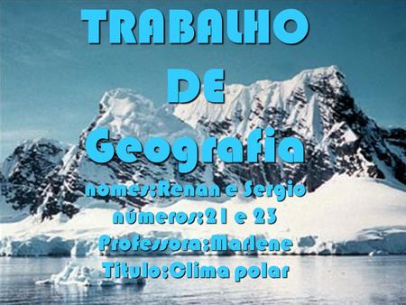 TRABALHO DE Geografia nomes;Renan e Sergio números;21 e 23 Professora;Marlene Titulo;Clima polar.