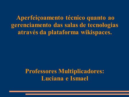 Aperfeiçoamento técnico quanto ao gerenciamento das salas de tecnologias através da plataforma wikispaces. Professores Multiplicadores: Luciana e Ismael.