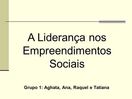 A Liderança nos Empreendimentos Sociais Grupo 1: Aghata, Ana, Raquel e Tatiana.
