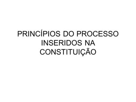 PRINCÍPIOS DO PROCESSO INSERIDOS NA CONSTITUIÇÃO.