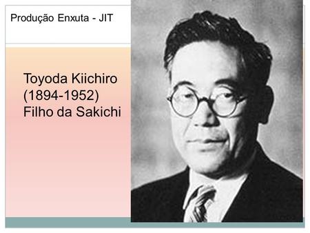 Produção Enxuta - JIT Toyoda Kiichiro (1894-1952) Filho da Sakichi.