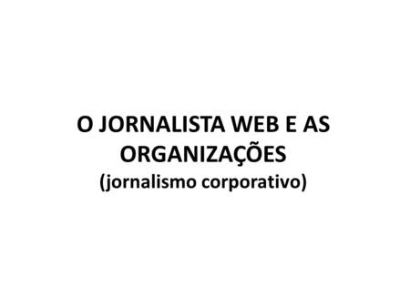 O JORNALISTA WEB E AS ORGANIZAÇÕES (jornalismo corporativo)