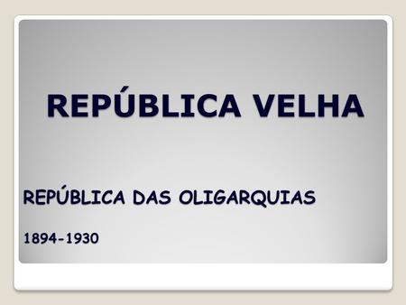 REPÚBLICA VELHA REPÚBLICA DAS OLIGARQUIAS 1894-1930.
