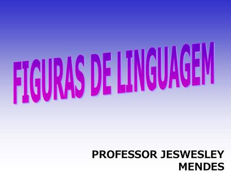 FIGURAS DE LINGUAGEM PROFESSOR JESWESLEY MENDES.