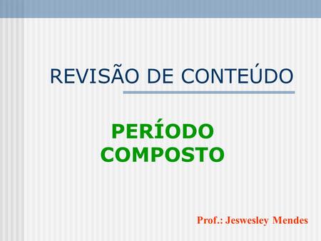 REVISÃO DE CONTEÚDO PERÍODO COMPOSTO Prof.: Jeswesley Mendes.