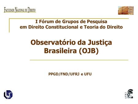 I Fórum de Grupos de Pesquisa em Direito Constitucional e Teoria do Direito Observatório da Justiça Brasileira (OJB) PPGD/FND/UFRJ e UFU.