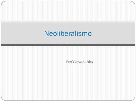 Neoliberalismo Prof Vilmar A. Silva.