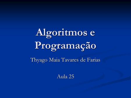 Algoritmos e Programação Thyago Maia Tavares de Farias Aula 25.