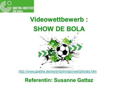 Videowettbewerb : SHOW DE BOLA Referentin: Susanne Gattaz