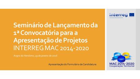 Seminário de Lançamento da 1ª Convocatória para a Apresentação de Projetos INTERREG MAC 2014-2020 Angra do Heroísmo, 29 de janeiro de 2016 Apresentação.