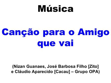 Música Canção para o Amigo que vai (Nizan Guanaes, José Barbosa Filho [Zito] e Cláudio Aparecido [Cacau] – Grupo OPA)