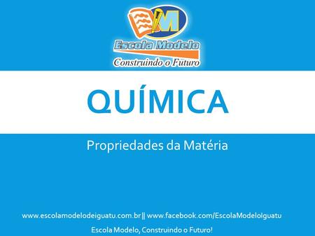 QUÍMICA Propriedades da Matéria www.escolamodelodeiguatu.com.br || www.facebook.com/EscolaModeloIguatu Escola Modelo, Construindo o Futuro!