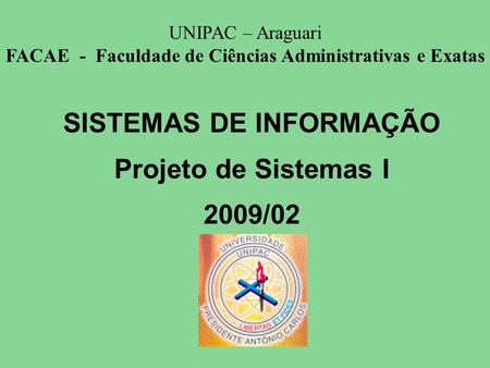 SISTEMAS DE INFORMAÇÃO Projeto de Sistemas I 2009/02 UNIPAC – Araguari FACAE - Faculdade de Ciências Administrativas e Exatas.