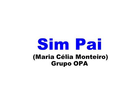 Sim Pai (Maria Célia Monteiro) Grupo OPA. Sim Pai, eu quero ouvir a sua voz. Sim Pai, quero Você perto de nós (Bis)