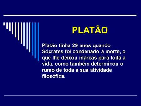 PLATÃO Platão tinha 29 anos quando Sócrates foi condenado à morte, o que lhe deixou marcas para toda a vida, como também determinou o rumo de toda a sua.