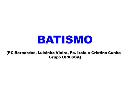 BATISMO (PC Bernardes, Luisinho Vieira, Pe. Irala e Cristina Cunha – Grupo OPA SSA)