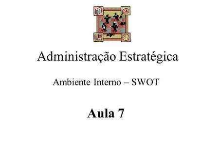 Administração Estratégica Ambiente Interno – SWOT Aula 7.