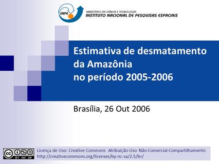 Estimativa de desmatamento da Amazônia no período 2005-2006 Brasília, 26 Out 2006 Licença de Uso: Creative Commons Atribuição-Uso Não-Comercial-Compartilhamento.