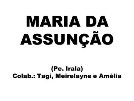MARIA DA ASSUNÇÃO (Pe. Irala) Colab.: Tagi, Meirelayne e Amélia.