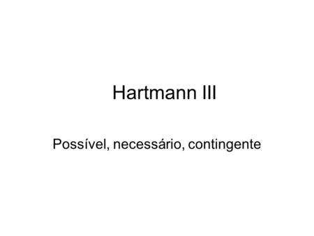 Hartmann III Possível, necessário, contingente. Hartmann começa examinando os vários significados de: –Contingente –Necessário –Possível.