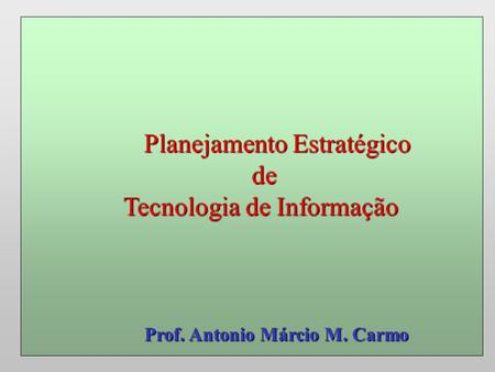 Planejamento Estratégico Planejamento Estratégico de de Tecnologia de Informação Prof. Antonio Márcio M. Carmo Prof. Antonio Márcio M. Carmo.