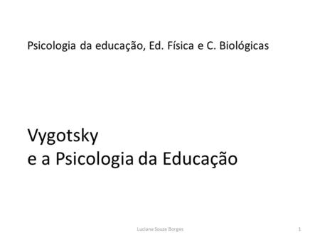 Psicologia da educação, Ed. Física e C. Biológicas Vygotsky e a Psicologia da Educação 1Luciana Souza Borges.