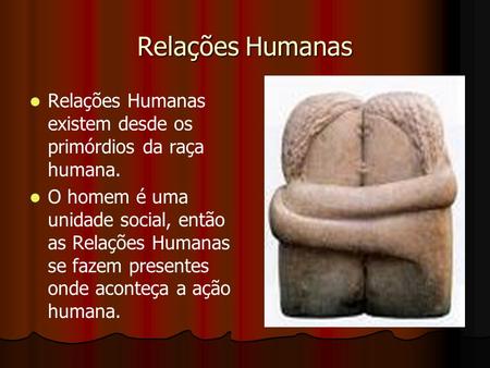 Relações Humanas Relações Humanas existem desde os primórdios da raça humana. O homem é uma unidade social, então as Relações Humanas se fazem presentes.