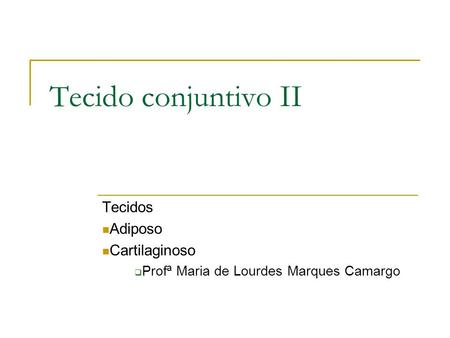 Tecido conjuntivo II Tecidos Adiposo Cartilaginoso  Profª Maria de Lourdes Marques Camargo.