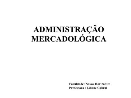ADMINISTRAÇÃO MERCADOLÓGICA Faculdade: Novos Horizontes Professora : Liliane Cabral.