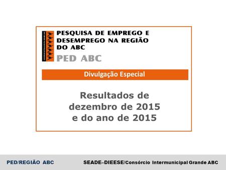 PED/REGIÃO ABCSEADE–DIEESE/ Consórcio Intermunicipal Grande ABC Divulgação Especial Resultados de dezembro de 2015 e do ano de 2015.