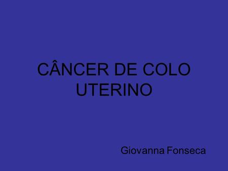 CÂNCER DE COLO UTERINO Giovanna Fonseca.