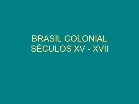 BRASIL COLONIAL SÉCULOS XV - XVII